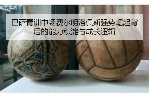 巴萨青训中场费尔明洛佩斯强势崛起背后的能力积淀与成长逻辑