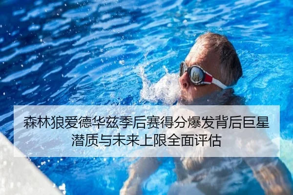 森林狼爱德华兹季后赛得分爆发背后巨星潜质与未来上限全面评估（kaiyun）