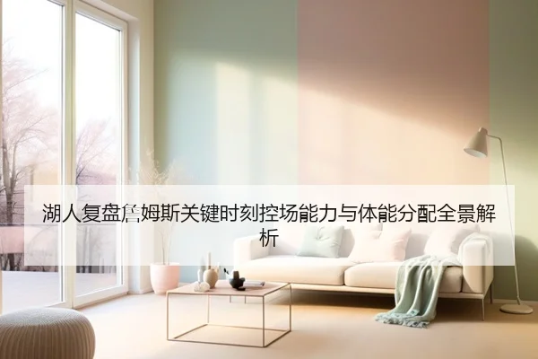 湖人复盘詹姆斯关键时刻控场能力与体能分配全景解析