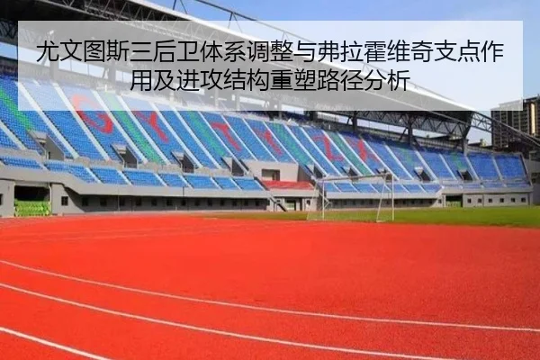 尤文图斯三后卫体系调整与弗拉霍维奇支点作用及进攻结构重塑路径分析（kaiyun）