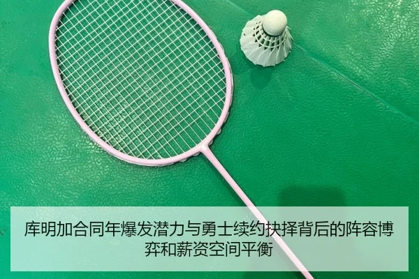 库明加合同年爆发潜力与勇士续约抉择背后的阵容博弈和薪资空间平衡（kaiyun）