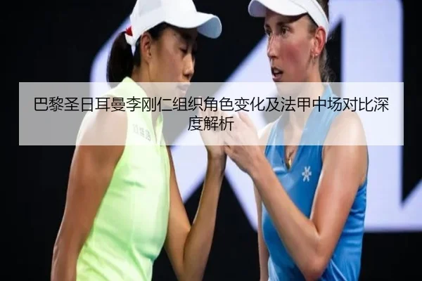 巴黎圣日耳曼李刚仁组织角色变化及法甲中场对比深度解析（kaiyun）
