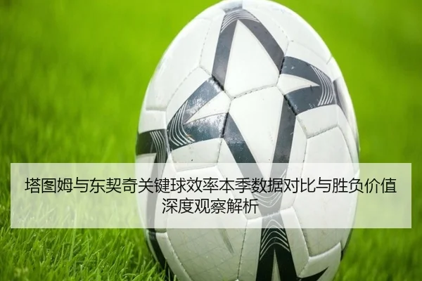 塔图姆与东契奇关键球效率本季数据对比与胜负价值深度观察解析（kaiyun）