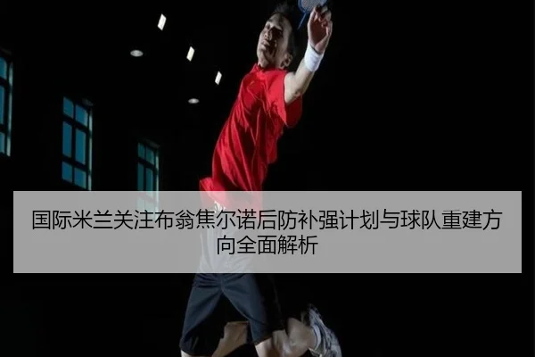 国际米兰关注布翁焦尔诺后防补强计划与球队重建方向全面解析 - kaiyun