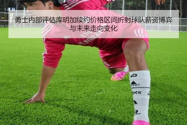 勇士内部评估库明加续约价格区间折射球队薪资博弈与未来走向变化（kaiyun）