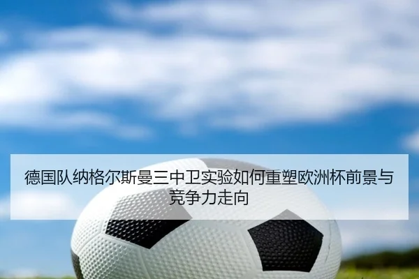德国队纳格尔斯曼三中卫实验如何重塑欧洲杯前景与竞争力走向（kaiyun）