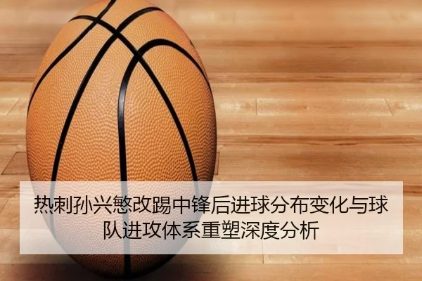 热刺孙兴慜改踢中锋后进球分布变化与球队进攻体系重塑深度分析