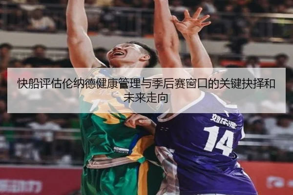 快船评估伦纳德健康管理与季后赛窗口的关键抉择和未来走向（kaiyun）