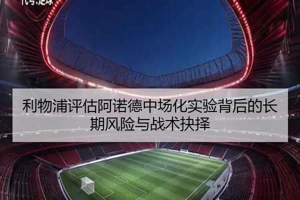利物浦评估阿诺德中场化实验背后的长期风险与战术抉择（kaiyun）