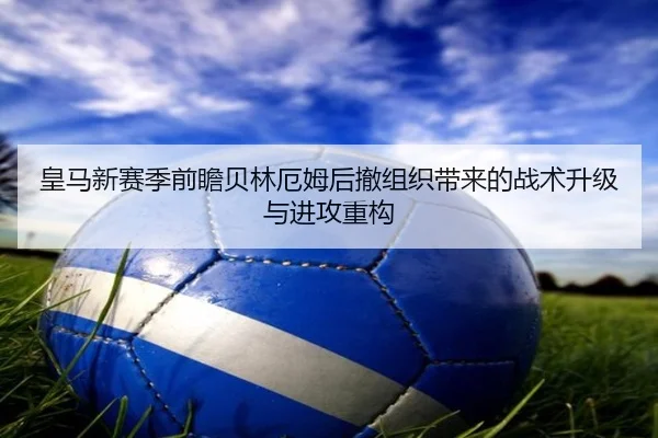 皇马新赛季前瞻贝林厄姆后撤组织带来的战术升级与进攻重构（kaiyun）