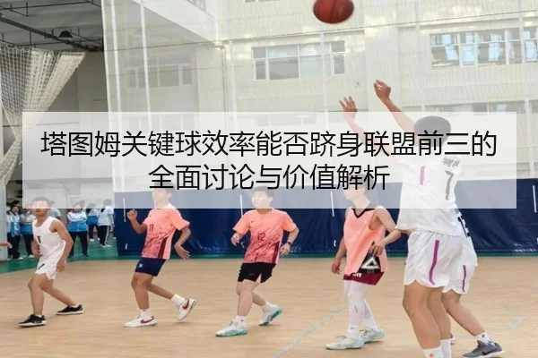 塔图姆关键球效率能否跻身联盟前三的全面讨论与价值解析（kaiyun）