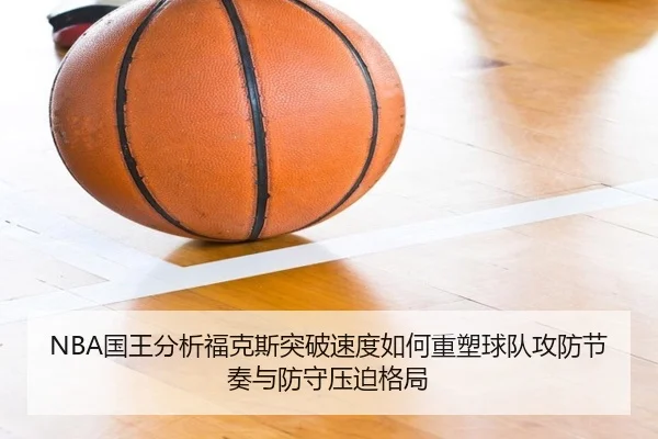 NBA国王分析福克斯突破速度如何重塑球队攻防节奏与防守压迫格局（kaiyun）