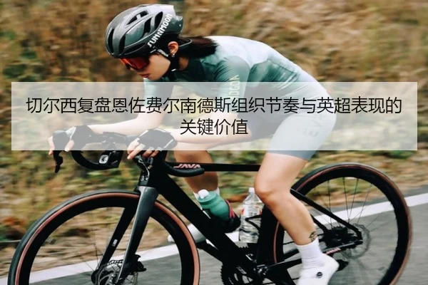 切尔西复盘恩佐费尔南德斯组织节奏与英超表现的关键价值（kaiyun）