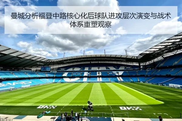 曼城分析福登中路核心化后球队进攻层次演变与战术体系重塑观察（kaiyun）