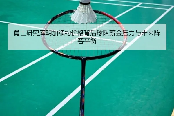 勇士研究库明加续约价格背后球队薪金压力与未来阵容平衡